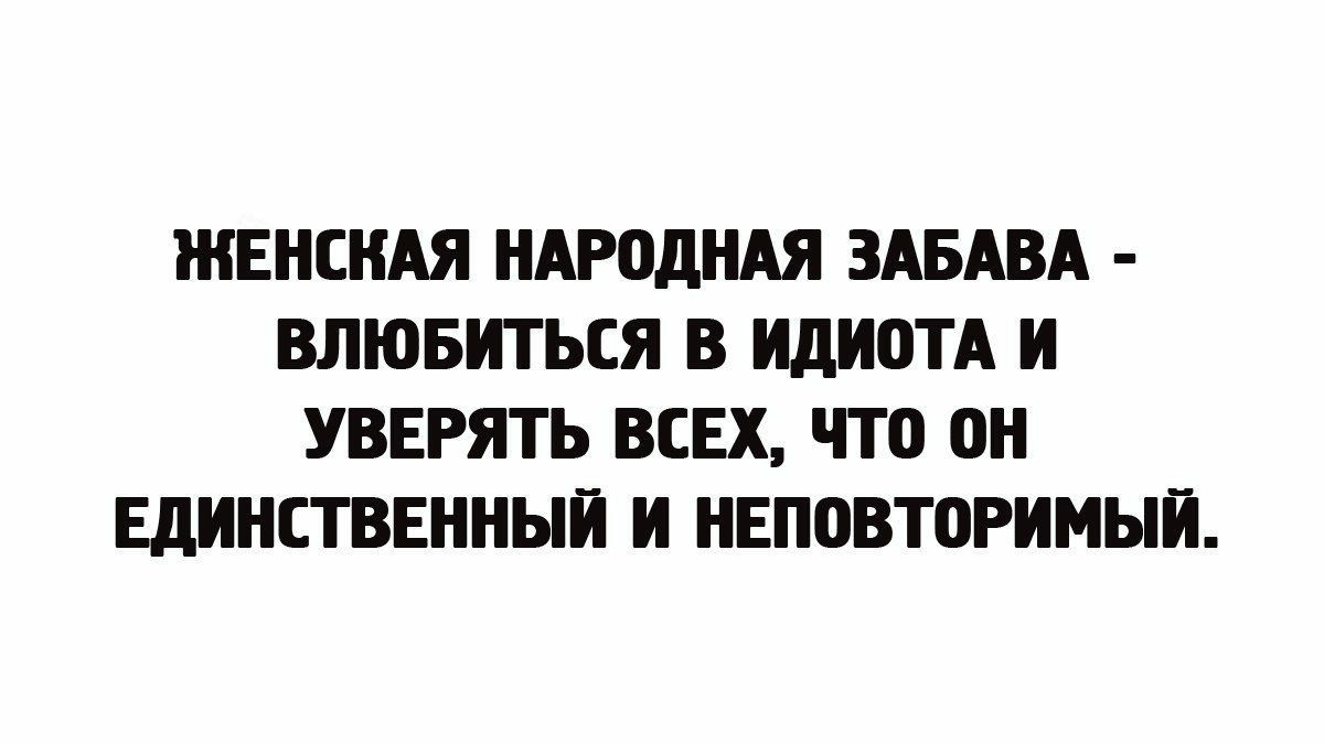 ЖЕНСКАЯ НАРОДНАЯ ЗАБАВА ВЛЮБИТЬСЯ В ИДИОТА И УВЕРЯТЬ ВСЕХ ЧТО ОН ЕДИНСТВЕННЫЙ И НЕПОВТОРИМЫЙ