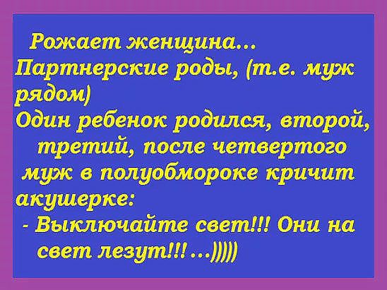 Рожает женщина... Роды, т.е. Муж один ребенок родился, второй, третий, после четвертого муж в полуобмороке кричит акушерке:  выключайте свет!!! Они на свет лезути!...