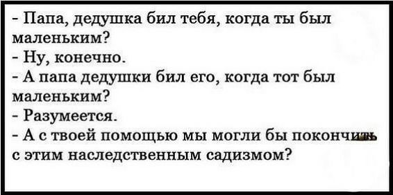 Папа дедушка бил тебя когда ты был маленьким Ну конечно А папа дедушки бил его когда тот был маленьким Разумеетсж А с твоей помощью мы могли бы покончш с этим наследственным садизмом