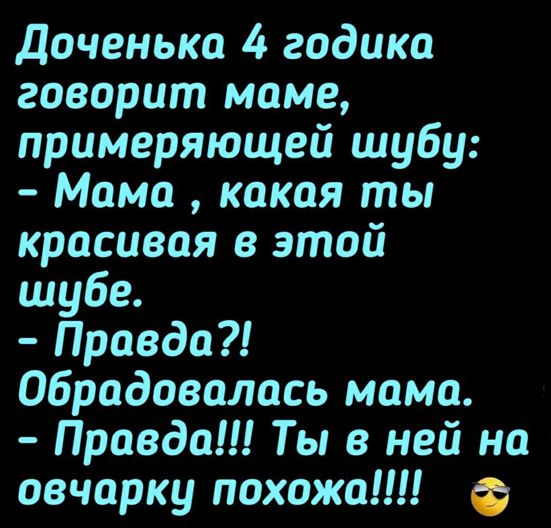 Доченька 4 годика говорит маме примеряющей шубу Мама какая ты красивая в этой шубе Правда Обрадовалась мама Правда Ты в ней на овчарку похожа