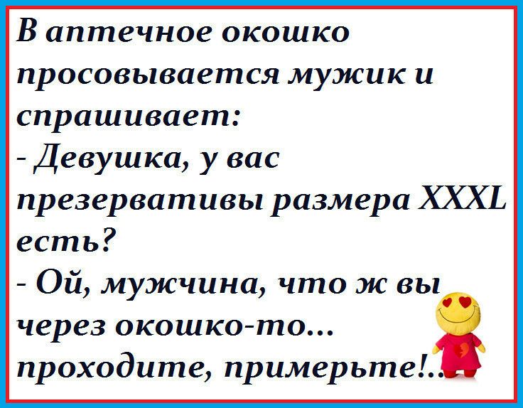 В аптечное окошко просовывается мужик и спрашивает Девушка у вас презервативы размера ХХХЬ есть Ой мужчина что ж вы через окошкото проходите примерьте