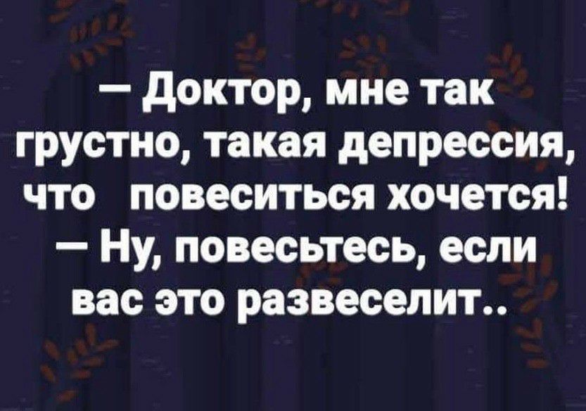 доктор мне так грустно такая депрессия что повеситься хочется Ну псвесьтесь если вас это развеселит