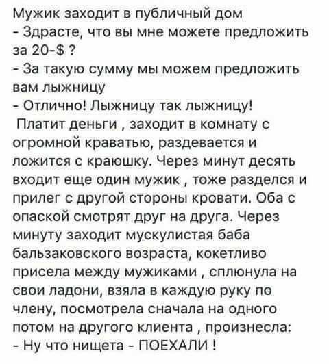 Мужик заходит в публичный дом Здрасте что вы мне можете предложить за 20 За такую сумму мы можем предложить вам пыжнИЦУ Отлично Пыжницу так пыжницу Платит деньги заходит в комнату с огромной краватью раздевается и ложится с краюшку Через минут десять входит еще один мужик тоже разделся и прилег другой стороны кровати Оба с опаской смотрят друг на друга Через минуту заходит мускулистая баба бальзак
