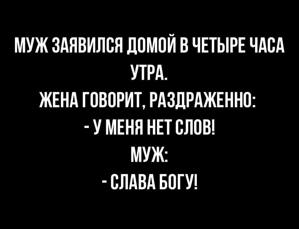 МУЖ ЗАЯВИЛСЯ ДОМОЙ В ЧЕТЫРЕ ЧАВА УТРА ЖЕНА ГОВОРИТ РАЗЛРАЖЕННО У МЕНЯ НЕТ СЛОВ МУЖ СЛАВА БПГУ