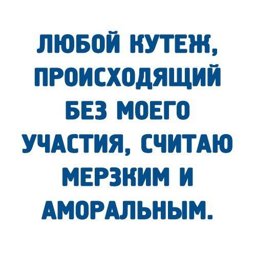 ЛЮБОЙ НУТЕЖ ПРОИСХОДЯЩИЙ БЕЗ МОЕГО УЧАСТИЯ СЧИТАЮ МЕРЗНИМ И АМОРАЛЬНЫМ