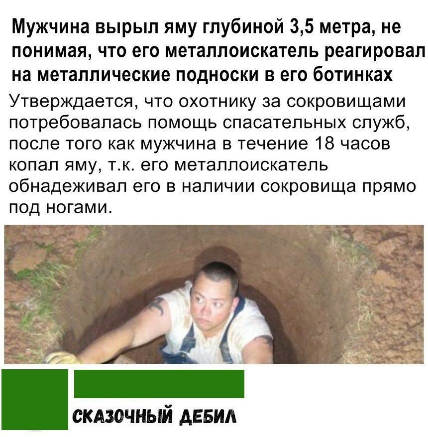 Мужчина вырыл яму глубиной 35 метра не понимая что его металлоискатель реагировал на металлические подноски в его ботинках Утверждается что охотнику за сокровищами потребовалась помощь спасательных служб после того как мужчина в течение 18 часов копал яму тк его металлоискатель обнадеживап его в наличии сокровища прямо под ногами СКАЗОЧНЫЙ АЕБИА