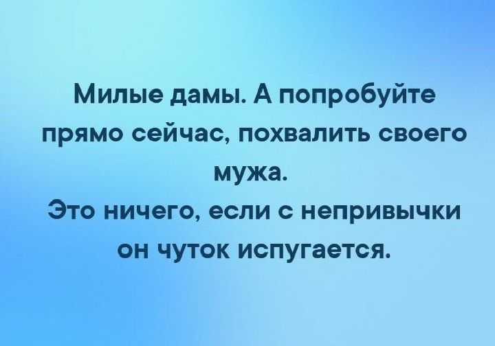 Милые дамы А попробуйте прямо сейчас похвалить своего мужа чего если С НЭПРИВЫЧКИ