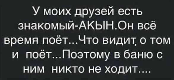 У моих друзей есть знакомый АКЫНОн всё время поётЧто видит о том и поётПоэтому в баню с ним никто не ходит