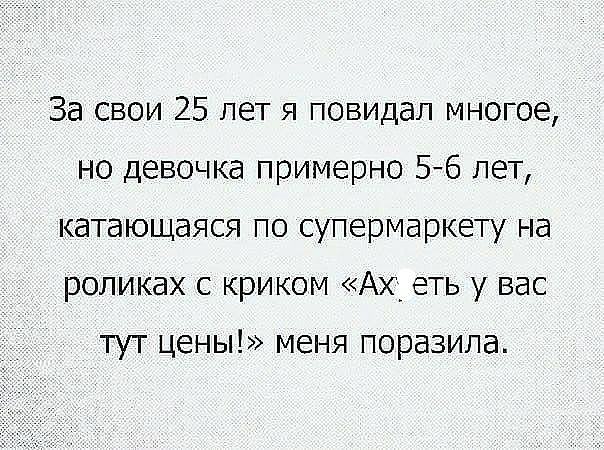 За свои 25 лет я повидал многое но девочка примерно 56 лет катающаяся по супермаркету на роликах с криком Ах_ еть у вас ТУТ ЦЕНЫ МЕНЯ поразила