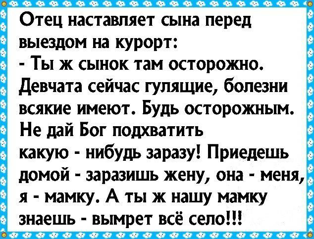 Отец наставляет сына перед выездом на курорт Ты ж сынок там осторожно Девчата сейчас гулящие болезни всякие имеют Будь осторожным Не дай Бог подхватить какую нибудь заразу Приедешь домой заразишь жену она меня я мамку А ты ж нашу мамку знаешь вымрет всё село АФООФФОФФОФОФФФООФООФФО