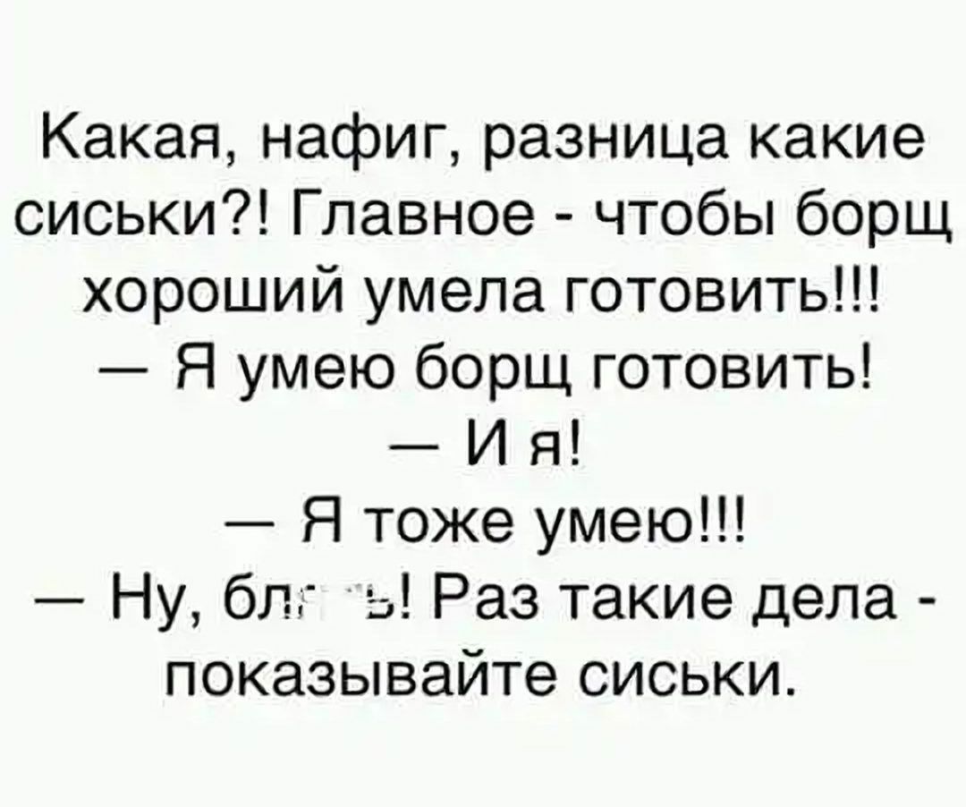 Какая нафиг разница какие сиськи Главное чтобы борщ хороший умела готовить Я умею борщ готовить И я Я тоже умею Ну бл в Раз такие дела показывайте сиськи