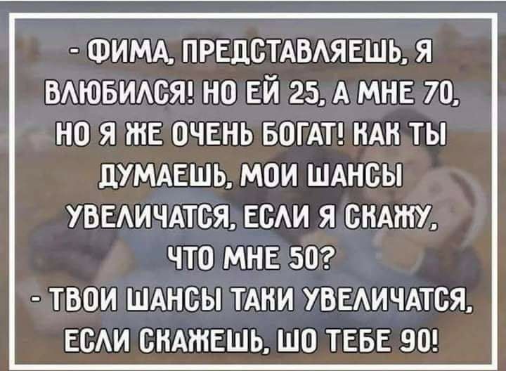 ФИМА предстдвдяешь я ВАЮБИАСЯ но ЕЙ 25 А МНЕ 70 но я же очень БОГАТ ндн ты дтдвшь мои шднсы УВЕАИЧАТСЯ ЕСАИ Я СКАЖУ ЧТО МНЕ 50 ТВОИ ШАНСЫ ТАНИ УВЕАИЧАТСЯ ЕСАИ СНАЖЕШЬ ШП ТЕБЕ 90
