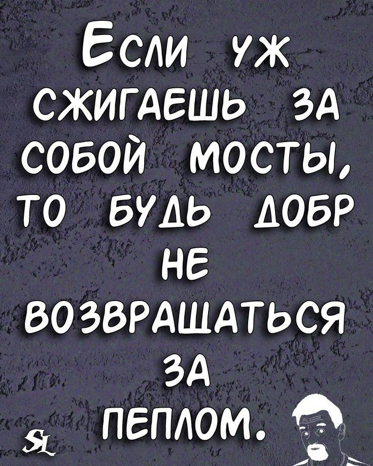 Если уж сжигдешь зд совой мосты то БУДЬ АОБР не возврдшдться зд пеплом Ё_