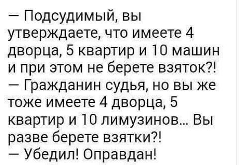 Подсудимый вы утверждаете что имеете 4 дворца 5 квартир и 10 машин и при этом не берете взяток Гражданин судья но вы же тоже имеете 4 дворца 5 квартир и 10 лимузинов Вы разве берете взятки Убедил Оправдан