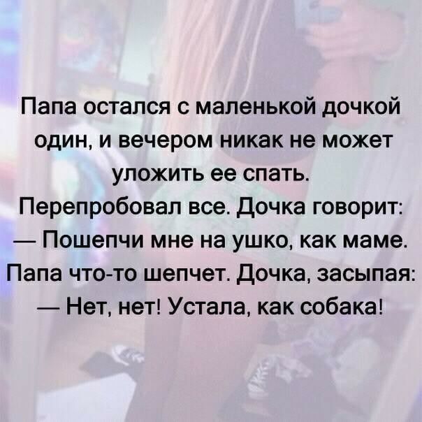 Папа остался с маленькой дочкой один и вечером никак не может уложить ее спать Перепробовал все Дочка говорит Пошепчи мне на ушко как маме Папа что то шепчет дочка засыпая Нет нет Устала как собака