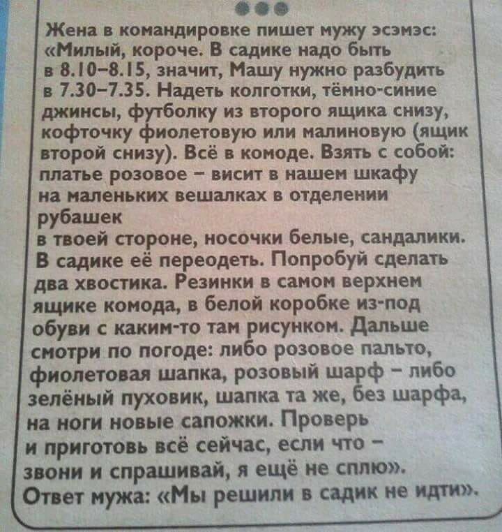 Жена в командировке пишет мужу зсзмэс Милый короче В садике надо быть в80 85 значит Машу нужно разбудить в 730 735 Надеть колготки тёмносиние джинсы ф опку из второго ящика снизу кофточку иолетовую или мапиновую ящик второй снизу Всё в комоде Взять с собой платье розовое висит в нашем шкафу на маленьких вешалках в отделении рубашек в твоей стороне носочки белые сандаликж В садике её переодеть Попр