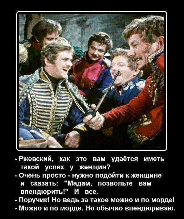 Ржевский как это вам удаётся иметь такой успех у женщин Очень просто нужно подойти к женщине и сказать Мадам позвольте вам впендюрить И все Поручик Но ведь за такое можно и по морде Можно и по морде Но обычно впендюриваю