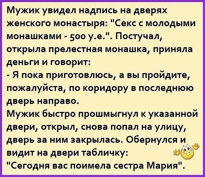 Мужик увидел надпись на дверях женского монастыря Секс с молодыми монашками 500 уе Постучал открыла прелестная монашка приняла деньги и говорит Я пока приготовлюсь а вы пройдите пожалуйста по коридору в последнюю дверь направо Мужик быстро прошмыгнул к указанной двери открыл снова попал на улицу дверь за ним закрылась Обернулся и видит на двери табличку 28 Г Сегодня вас поимела сестра Мария