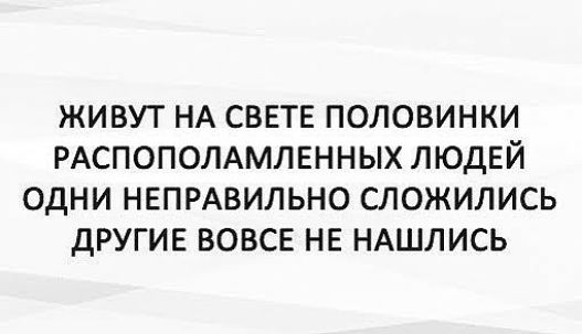 ЖИВУТ НА СВЕТЕ ПОЛОВИНКИ РАСПОПОЛАМЛЕННЫХ ЛЮДЕЙ ОДНИ НЕПРАВИЛЬНО СЛОЖИЛИСЬ дРУГИЕ ВОВСЕ НЕ НАШЛИСЬ