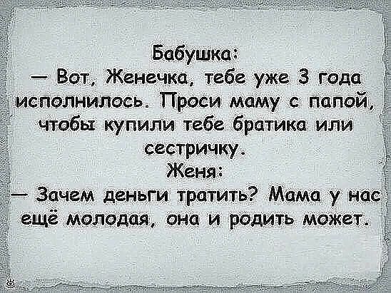 Бабушка:  вот, женечка, тебе уже 3 года исполнилось. Проси маму с папой чтобы купили тебе братика или сестричку. Женя:  зачем деньги тратить? Мама у нас: ещё молодая, она и родить может.