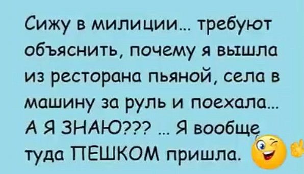 Сижу в мили ции требуют объяснить почему я вышла из ресторана пьяной села в машину за руль и поехала А Я ЗНАЮ Я вообще туда ПЕШКОМ пришла