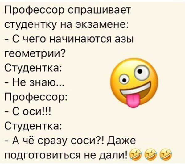 Профессор спрашивает студентку на экзамене С чего начинаются азы геометрии Студентка Не знаю Профессор С оси Студентка А чё сразу соси Даже подготовиться не дали 9