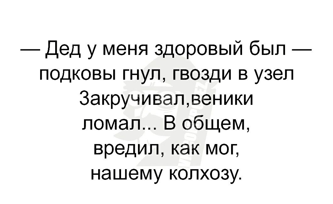 Дед у меня здоровый был подковы гнуп гвозди в узел Закручивапвеники ломал В общем вредип как мог нашему колхозу