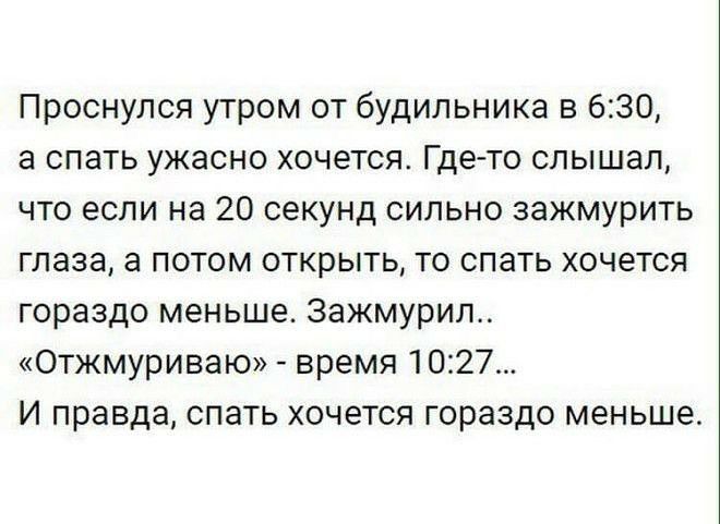 Проснулся утром от будильника в 630 а спать ужасно хочется Где то слышал что если на 20 секунд сильно зажмурить глаза а потом открыть то спать хочется гораздо меньше 3ажмурил Отжмуриваю время 1027 И правда спать хочется гораздо меньше