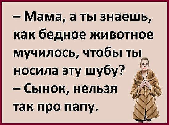 Мама а ты знаешь как бедное животное мучилось чтобы тыр носила эту шубу Сынок нельзя мд так про папу