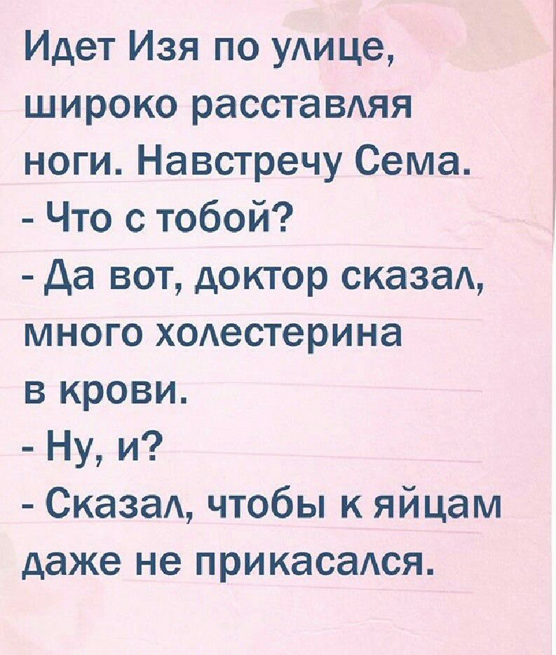 Идет Изя по уАице широко расставдяя ноги Навстречу Сема Что с тобой да вот доктор сказаА много ходестерина в крови Ну и Сказад чтобы к яйцам даже не прикасался