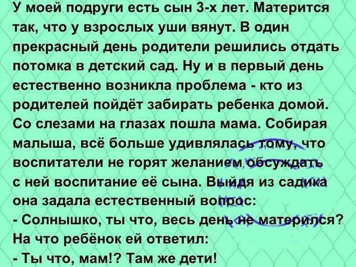 У моей подруги есть сын 3 х лет Матерится так что у взрослых уши вянут В один прекрасный день родители решились отдать потомка в детский сад Ну и в первый день естественно возникла проблема кто из родителей пойдёт забирать ребенка домой Со слезами на глазах пошла мама Собирая малыша всё больше удивляпачто воспитатели не горят желаниембсуищпъ ней воспитание её сына Выйдя из салона она задала естест