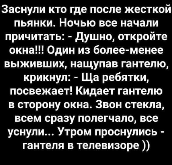 Заснули кто где после жесткой пьянки Ночью все начали причитать душно откройте окна Один из более менее выживших нащупав гантелю крикнул Ща ребятки посвежает Кидает гантелю в сторону окна Звон стекла всем сразу попегчапо все уснули Утром проснулись гантеля в телевизоре
