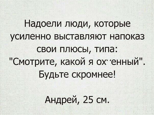 Надоели люди которые усиленно выставляют напоказ свои плюсы типа Смотрите какой я ОХенный Будьте скромнее Андрей 25 см