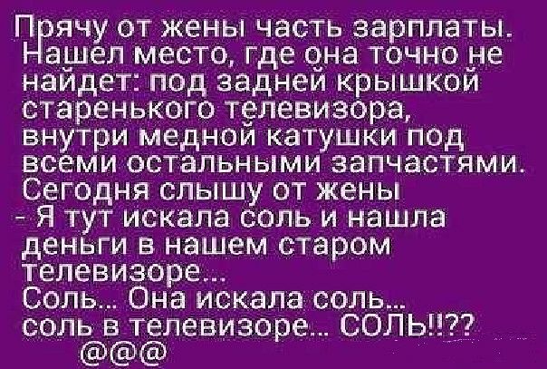 П ячу от жены часть зарплаты ашел место где чна точно не наидег под заднем крышкои старенького телевизоре внутри медном катушки под всеми остальными запчастями Сегодня слышу от жены Я тут искала соль и нашла деньги в нашем старом телевизоре Соль Она искала соль соль в телевизоре сольцз
