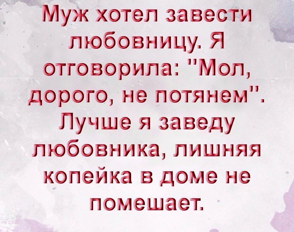 Муж хотел завести любовницу Я отговорила Мол дорогоне потянем Лучше я заведу любовника лишняя копейка в доме не помешает