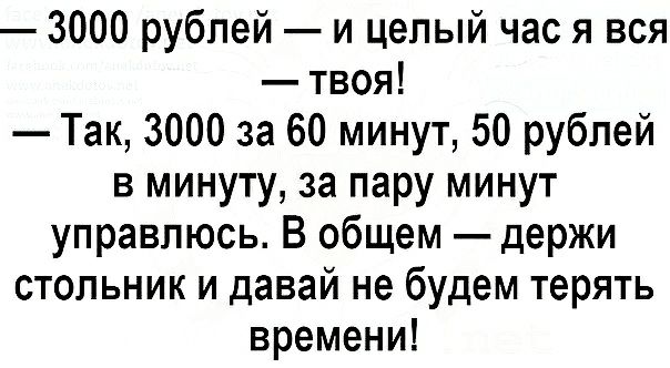 3000 рублей и целый час я вся твоя Так 3000 за 60 минут 50 рублей в минуту за пару минут управпюсь В общем держи стольник и давай не будем терять времени