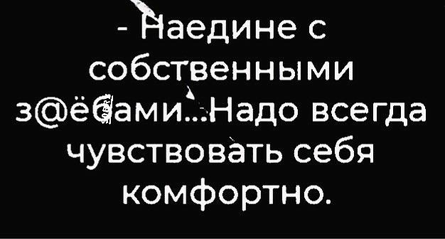 Ъаедине с собственными зёамиіНадо всегда чувствовать себя комфортно