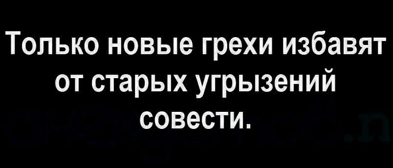Только новые грехи избавят от старых угрызений совести