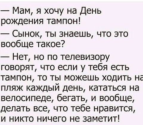 Мам я хочу на День рождения тампон Сынок ты знаешь что это вообще такое Нет но по телевизору говорят что если у тебя есгь тампон то ты можешь ходить на пляж каждый день кататься на велосипеде бегать и вообще делать все что тебе нравится и никго ничего не заметит