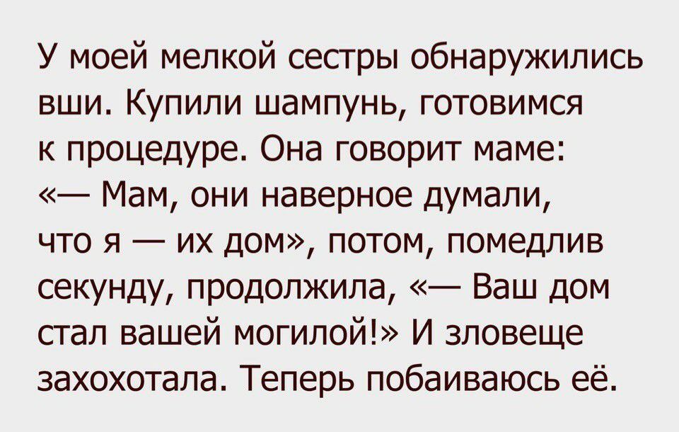 У моей мелкой сестры обнаружились вши Купили шампунь готовимся к процедуре Она говорит маме Мам они наверное думали что я их дом потом помедлив секунду продолжила Ваш дом стал вашей могилой И зловеще захохотала Теперь побаиваюсь её