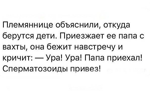 Ппемяннице объяснили откуда берутся дети Приезжает ее папа с вахты она бежит навстречу и кричит Ура Ура Папа приехал Сперматозоиды привез