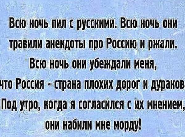 Всю ночь пил с руссииии Всю ночь они травили анекдоты про Россию и ржали Всю ночь они убеждали меня что Россия страна плохих дорог и дураков Под утро иогда я согласился с мх мнением они набили мне морду