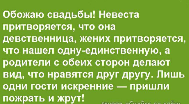 Обожаю свадьбы! Невеста притворяется, что она девственница, жених притворяется, что нашел однуединственную, а родители с обеих сторон делают вид, что нравятся друг другу. Лишь одни гости искренние  пришли пожрать и жрут!
