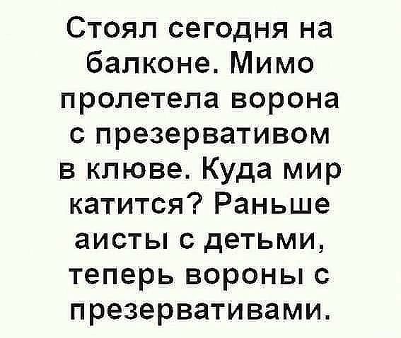 Стоял сегодня на балконе. Мимо пролетела ворона с презервативом в клюве. Куда мир катится? Раньше аисты с детьми, теперь вороны с презервативами.