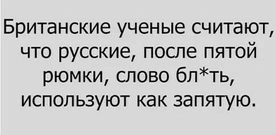 Британские ученые считают, что русские, после пятой рюмки, слово блть, используют как запятую.