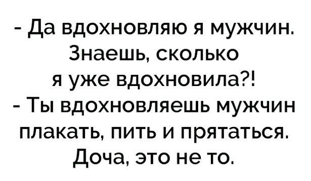 да вдохновляю я мужчин. Знаешь, сколько я уже вдохновила?!  Ты вдохновляешь мужчин плакать, пить и прятаться. Доча, это не то.