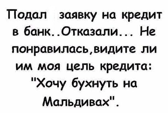 Подал заявку на кредит в банк0тказали Не понравиласьвидите ли им моя цель кредита Хочу бухнуть на Мальди вах
