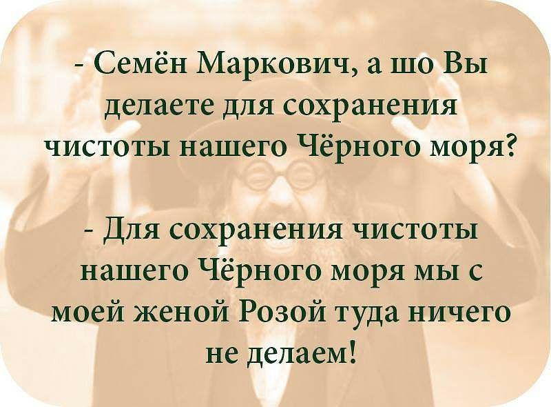 Семён Маркович а шо Вы делаете для сохранения чистоты нашего Чёрного моря Для сохранения чистоты нашего Чёрного моря мы с моей женой Розой туда ничего не делаем