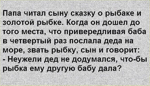 Папа читал сыну сказку о рыбаке и золотой рыбке. Когда он дошел до того места, что привередливая баба в четвертый раз послала деда на море, звать рыбку, сын и говорит:  неужели дед не додумался, чтобы рыбка ему другую бабу дала?