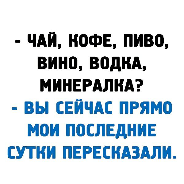 ЧАЙ КОФЕ ПИВО ВИНО ВОДКА МИНЕРАЛНА ВЫ СЕЙЧАС ПРЯМО МОИ ПОСЛЕДНИЕ СУТКИ ПЕРЕСНАЗАЛИ